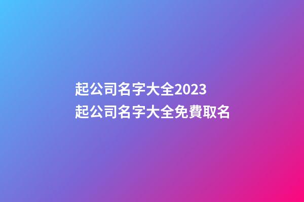 起公司名字大全2023 起公司名字大全免費取名-第1張-公司起名-玄機派